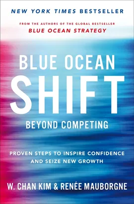 Blue Ocean Shift : Beyond Competing Proven Steps to Inspire Confidence and Seize New Growth