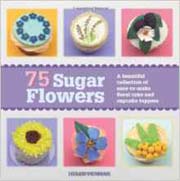 75 Sugar Flowers: A Beautiful Collection of Easy-to-Make Floral Cake and Cupcake Toppers