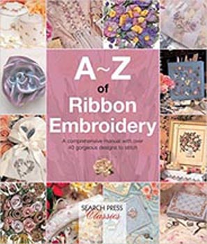 A-Z of Ribbon Embroidery: A Comprehensive Manual With Over 40 Gorgeous Designs to Stitch