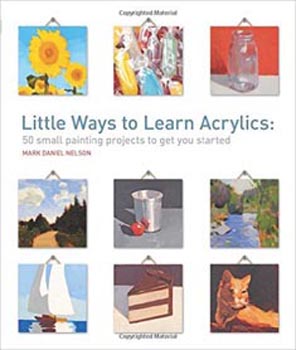 Little Ways to Learn Acrylics: 50 Small Projects to Get You Started