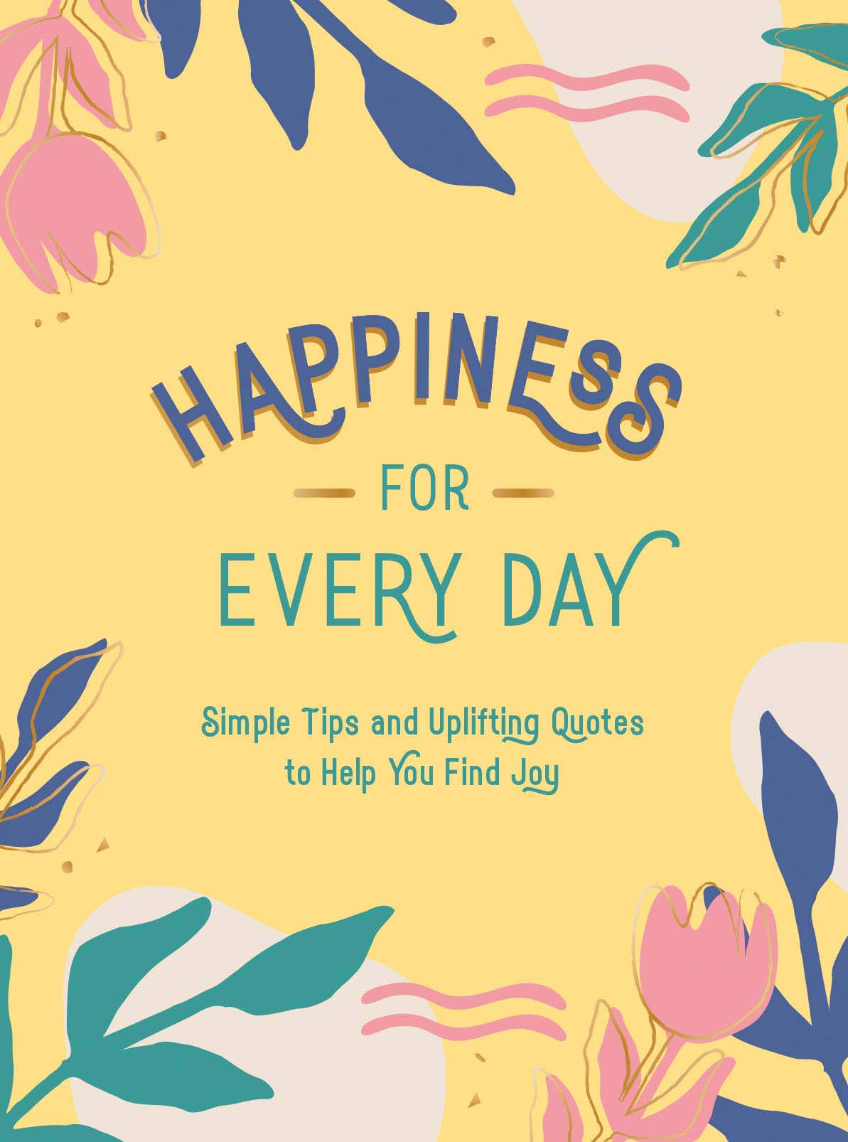Happiness for Every Day : Simple Tips and Uplifting Quotes to Help You Find Joy