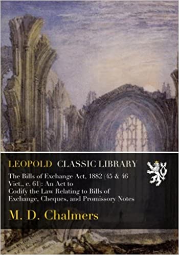Leopold Classic Library : The Bills of Exchange Act 1882 : An Act to Codify the Law Relating to Bills of Exchange Cheques and Promissory Notes