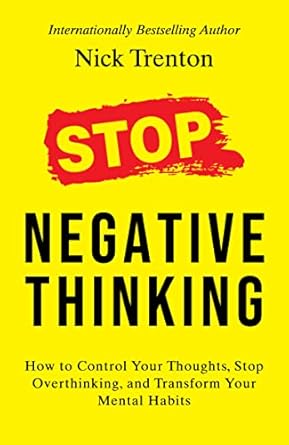 Stop Negative Thinking : How to Control Your Thoughts, Stop Overthinking, and Transform Your Mental Habits